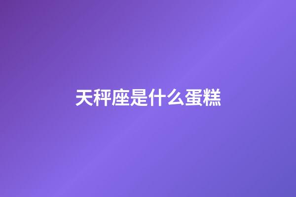 天秤座是什么蛋糕-第1张-星座运势-玄机派