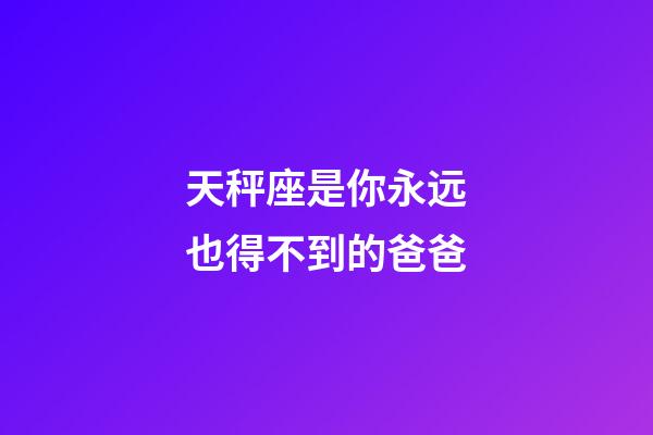 天秤座是你永远也得不到的爸爸-第1张-星座运势-玄机派