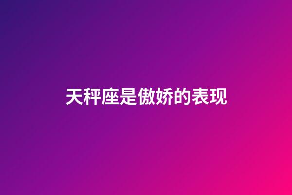 天秤座是傲娇的表现-第1张-星座运势-玄机派