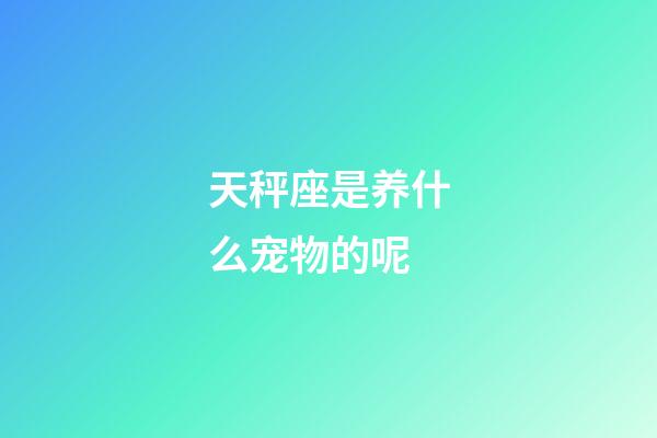 天秤座是养什么宠物的呢-第1张-星座运势-玄机派