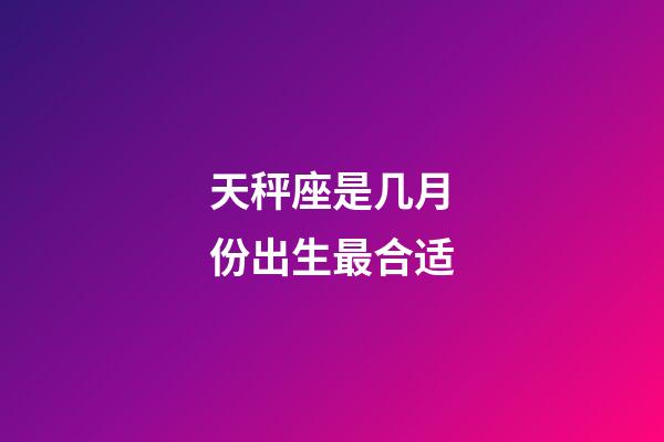 天秤座是几月份出生最合适-第1张-星座运势-玄机派