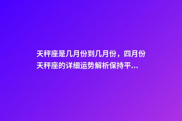 天秤座是几月份到几月份，四月份天秤座的详细运势解析保持平衡-第1张-观点-玄机派