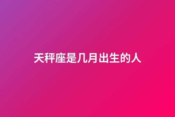 天秤座是几月出生的人-第1张-星座运势-玄机派