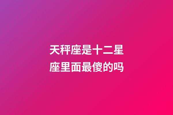 天秤座是十二星座里面最傻的吗-第1张-星座运势-玄机派