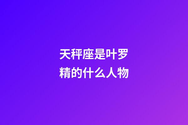 天秤座是叶罗精的什么人物-第1张-星座运势-玄机派
