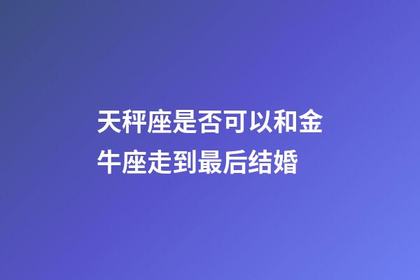 天秤座是否可以和金牛座走到最后结婚-第1张-星座运势-玄机派