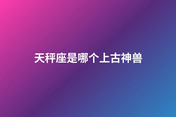 天秤座是哪个上古神兽-第1张-星座运势-玄机派