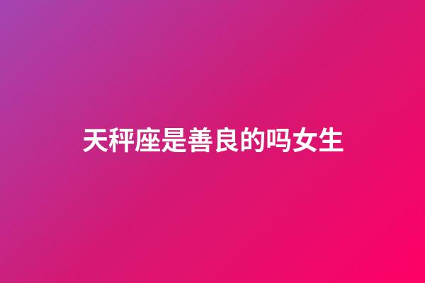 天秤座是善良的吗女生-第1张-星座运势-玄机派