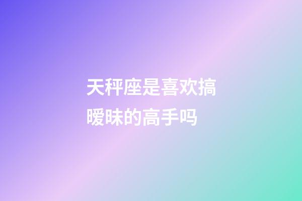 天秤座是喜欢搞暧昧的高手吗-第1张-星座运势-玄机派