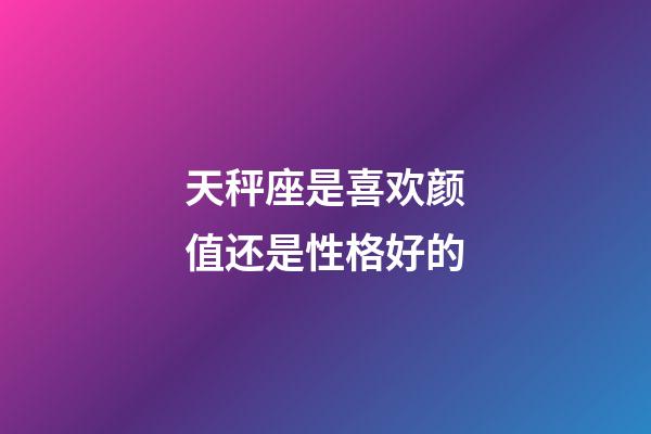 天秤座是喜欢颜值还是性格好的-第1张-星座运势-玄机派