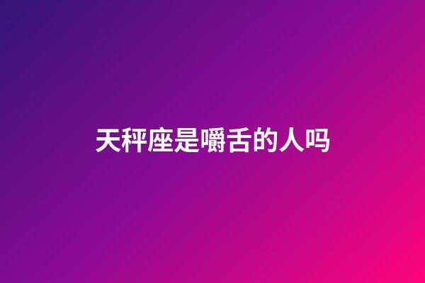 天秤座是嚼舌的人吗-第1张-星座运势-玄机派