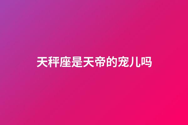 天秤座是天帝的宠儿吗-第1张-星座运势-玄机派