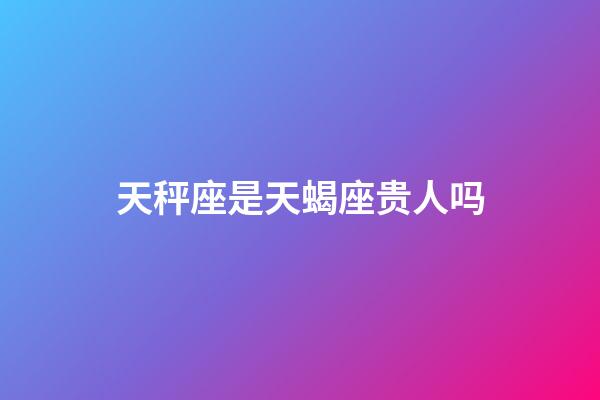 天秤座是天蝎座贵人吗-第1张-星座运势-玄机派