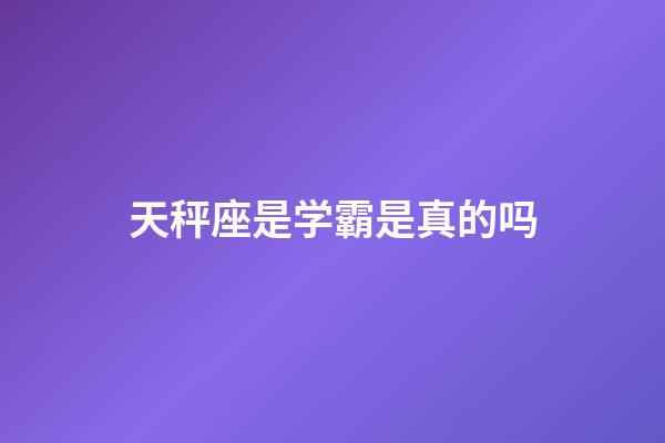 天秤座是学霸是真的吗-第1张-星座运势-玄机派