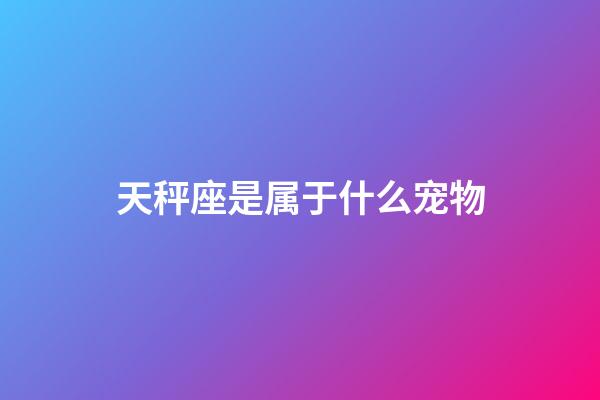 天秤座是属于什么宠物-第1张-星座运势-玄机派