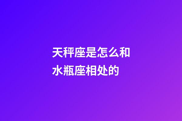 天秤座是怎么和水瓶座相处的-第1张-星座运势-玄机派