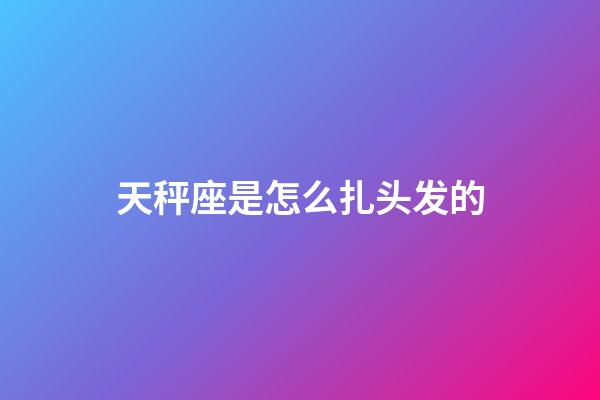 天秤座是怎么扎头发的-第1张-星座运势-玄机派