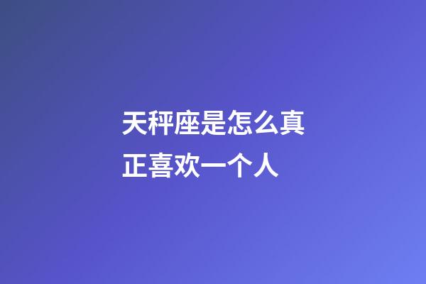 天秤座是怎么真正喜欢一个人-第1张-星座运势-玄机派