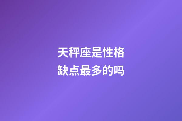 天秤座是性格缺点最多的吗-第1张-星座运势-玄机派