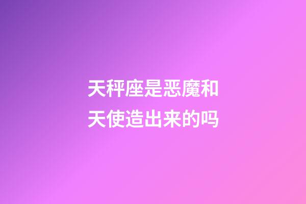 天秤座是恶魔和天使造出来的吗-第1张-星座运势-玄机派