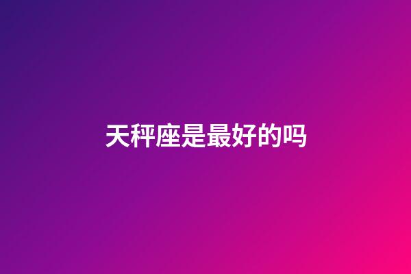 天秤座是最好的吗-第1张-星座运势-玄机派