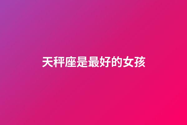 天秤座是最好的女孩-第1张-星座运势-玄机派