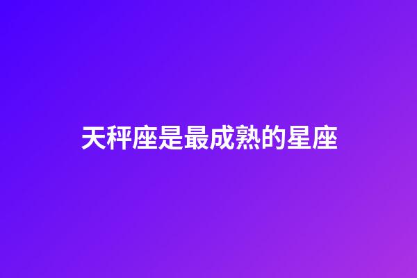 天秤座是最成熟的星座-第1张-星座运势-玄机派