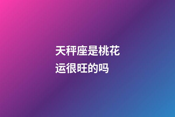 天秤座是桃花运很旺的吗-第1张-星座运势-玄机派