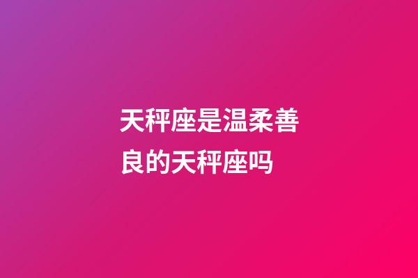 天秤座是温柔善良的天秤座吗-第1张-星座运势-玄机派