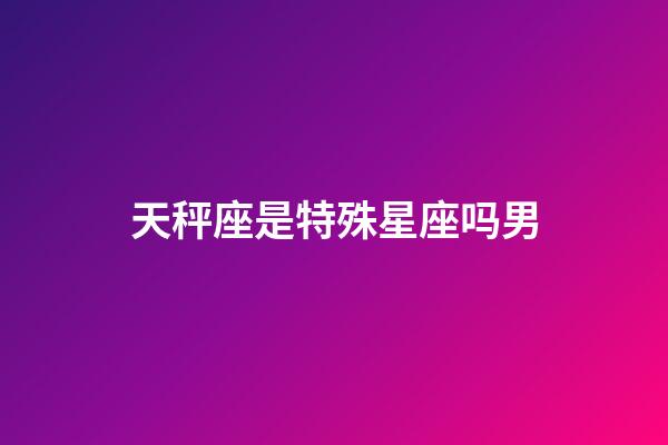 天秤座是特殊星座吗男-第1张-星座运势-玄机派