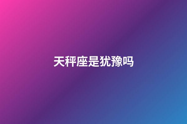 天秤座是犹豫吗-第1张-星座运势-玄机派