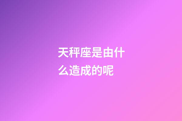 天秤座是由什么造成的呢-第1张-星座运势-玄机派