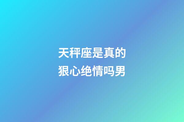 天秤座是真的狠心绝情吗男-第1张-星座运势-玄机派