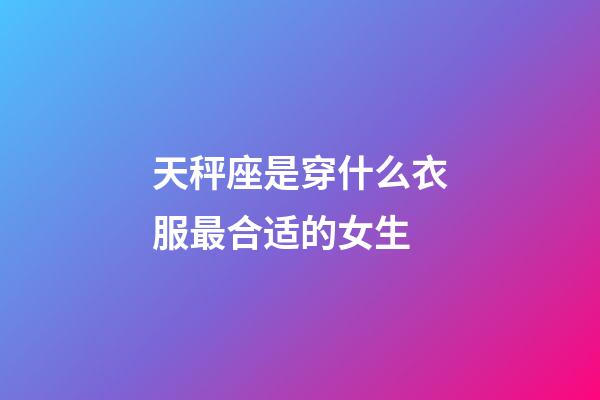 天秤座是穿什么衣服最合适的女生-第1张-星座运势-玄机派