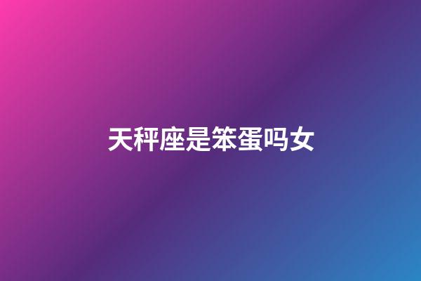 天秤座是笨蛋吗女