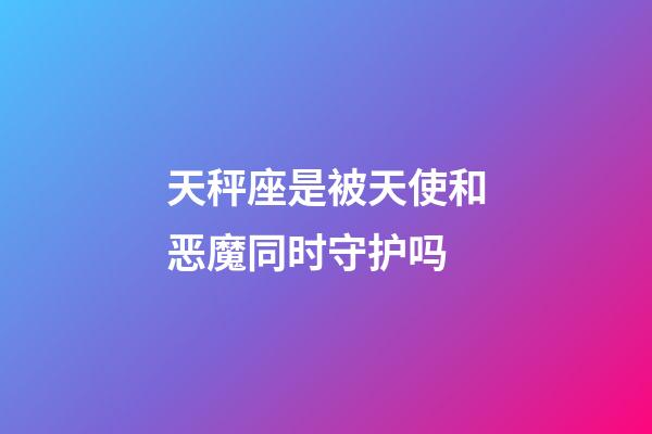 天秤座是被天使和恶魔同时守护吗-第1张-星座运势-玄机派