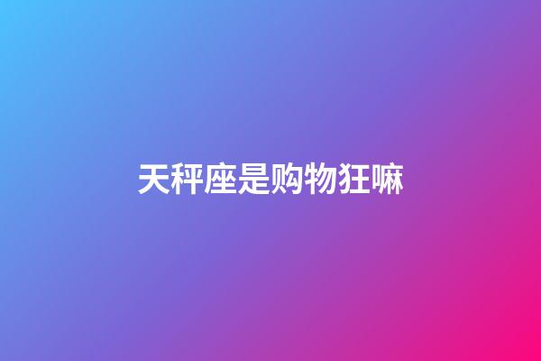 天秤座是购物狂嘛-第1张-星座运势-玄机派