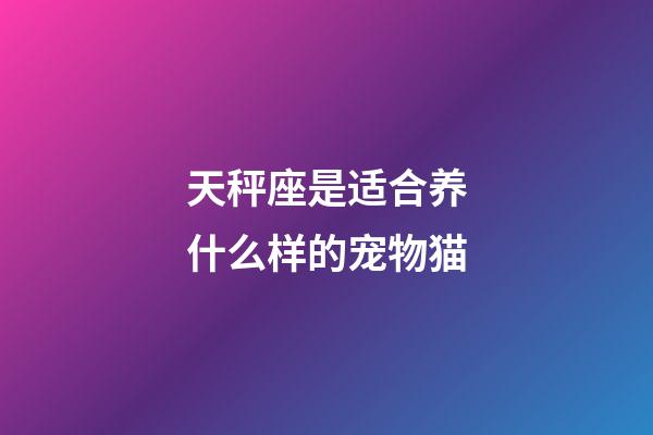 天秤座是适合养什么样的宠物猫-第1张-星座运势-玄机派