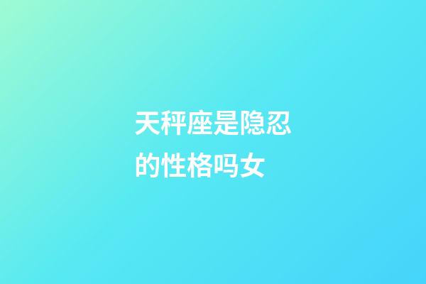 天秤座是隐忍的性格吗女-第1张-星座运势-玄机派