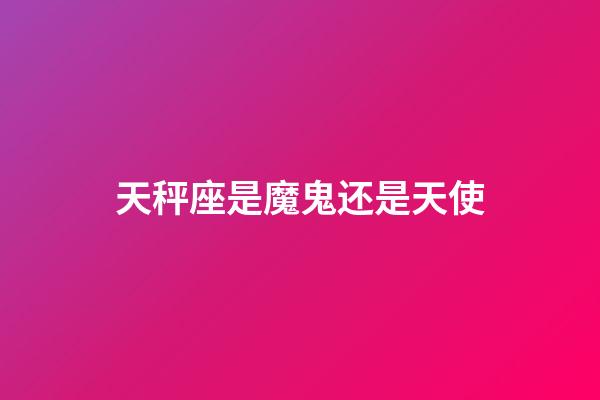 天秤座是魔鬼还是天使-第1张-星座运势-玄机派