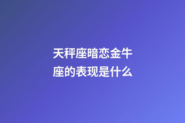 天秤座暗恋金牛座的表现是什么-第1张-星座运势-玄机派