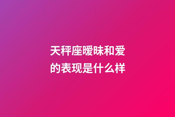 天秤座暧昧和爱的表现是什么样-第1张-星座运势-玄机派