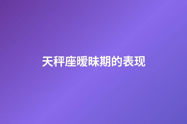 天秤座暧昧期的表现-第1张-星座运势-玄机派