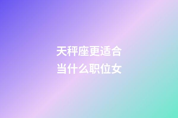 天秤座更适合当什么职位女-第1张-星座运势-玄机派