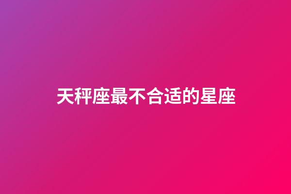 天秤座最不合适的星座-第1张-星座运势-玄机派