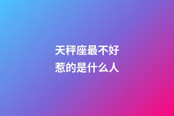 天秤座最不好惹的是什么人-第1张-星座运势-玄机派