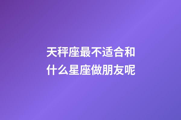 天秤座最不适合和什么星座做朋友呢-第1张-星座运势-玄机派