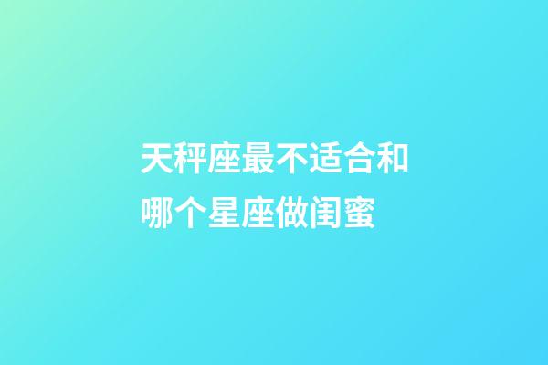 天秤座最不适合和哪个星座做闺蜜-第1张-星座运势-玄机派