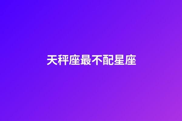 天秤座最不配星座-第1张-星座运势-玄机派