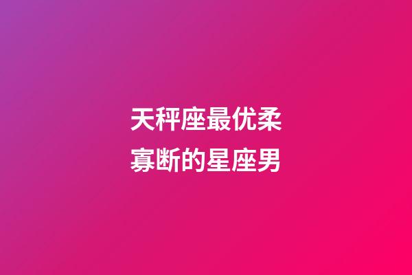 天秤座最优柔寡断的星座男-第1张-星座运势-玄机派